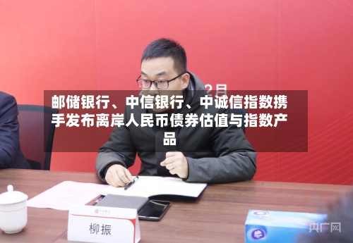 邮储银行、中信银行	、中诚信指数携手发布离岸人民币债券估值与指数产品-第2张图片