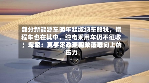 部分新能源车明年起缴纳车船税	，增程车也在其中，纯电乘用车仍不征收！专家：几乎不改变购车选取；车企：更多是心理和政策导向上的压力-第3张图片