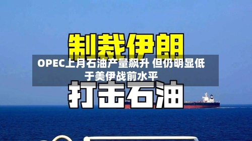 OPEC上月石油产量飙升 但仍明显低于美伊战前水平