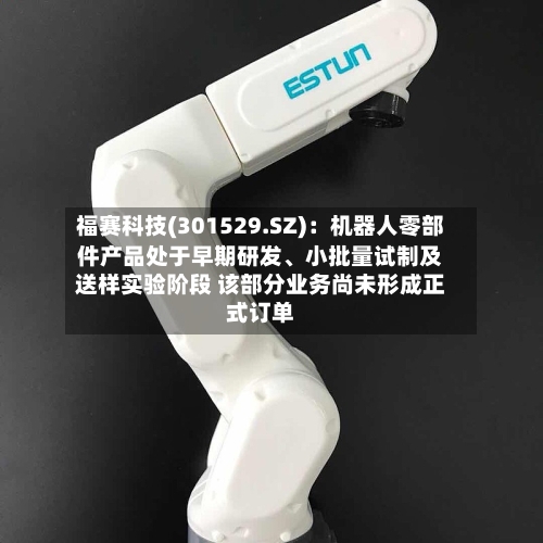 福赛科技(301529.SZ)：机器人零部件产品处于早期研发、小批量试制及送样实验阶段 该部分业务尚未形成正式订单