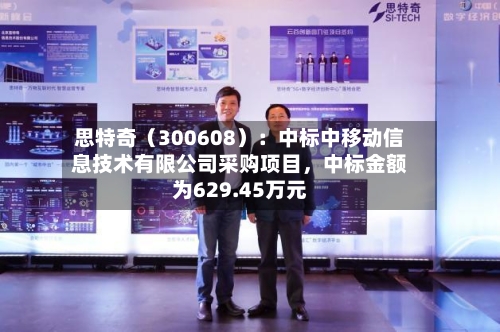 思特奇（300608）：中标中移动信息技术有限公司采购项目，中标金额为629.45万元-第2张图片