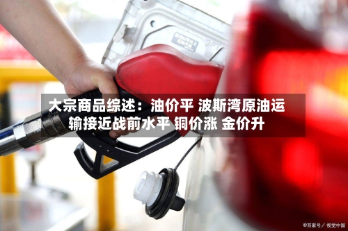 大宗商品综述：油价平 波斯湾原油运输接近战前水平 铜价涨 金价升-第2张图片