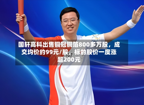 国轩高科出售铜冠铜箔800多万股，成交均价约99元/股，标的股价一度涨超200元-第2张图片