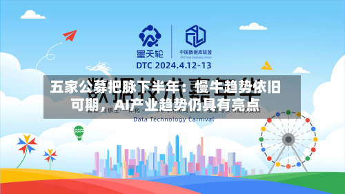 五家公募把脉下半年：慢牛趋势依旧可期，AI产业趋势仍具有亮点-第2张图片