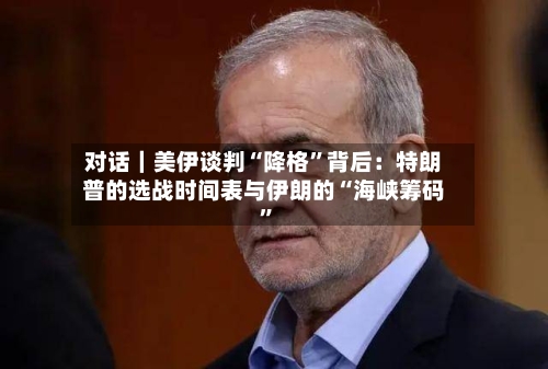 对话｜美伊谈判“降格”背后：特朗普的选战时间表与伊朗的“海峡筹码	”-第2张图片