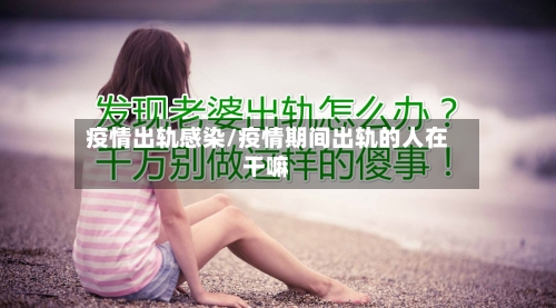 疫情出轨感染/疫情期间出轨的人在干嘛