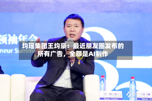 均瑶集团王均豪：最近朋友圈发布的所有广告，全部是AI制作-第2张图片