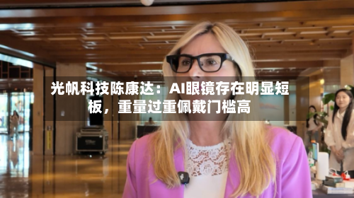 光帆科技陈康达：AI眼镜存在明显短板，重量过重佩戴门槛高
