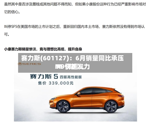 赛力斯(601127)：6月销量同比承压 M〖陆〗、M9快速发力-第2张图片