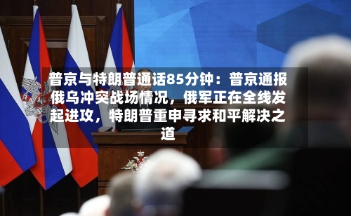 普京与特朗普通话85分钟：普京通报俄乌冲突战场情况，俄军正在全线发起进攻	，特朗普重申寻求和平解决之道-第2张图片
