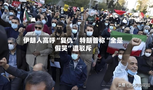 伊朗人高呼“复仇” 特朗普称“全是假哭”遭驳斥