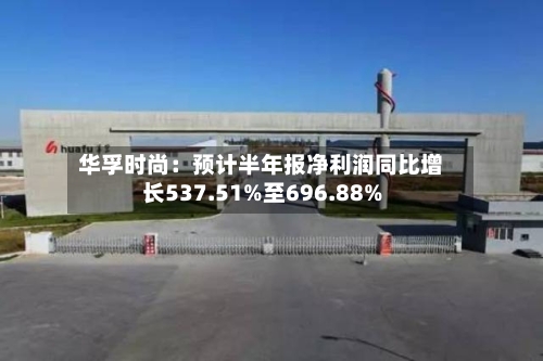 华孚时尚:预计半年报净利润同比增长537.51%至696.88%-第3张图片