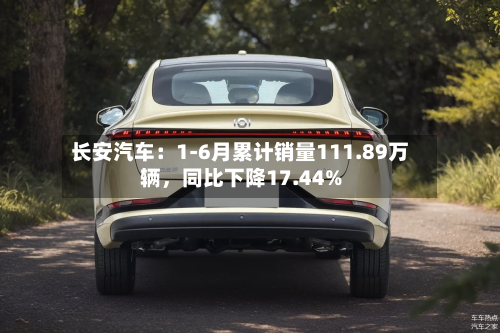 长安汽车：1-6月累计销量111.89万辆，同比下降17.44%-第2张图片