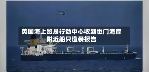 英国海上贸易行动中心收到也门海岸附近船只遭袭报告-第3张图片