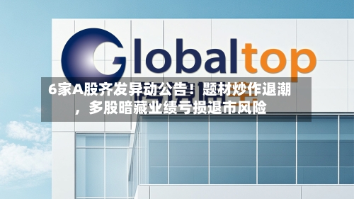 6家A股齐发异动公告！题材炒作退潮，多股暗藏业绩亏损退市风险-第3张图片