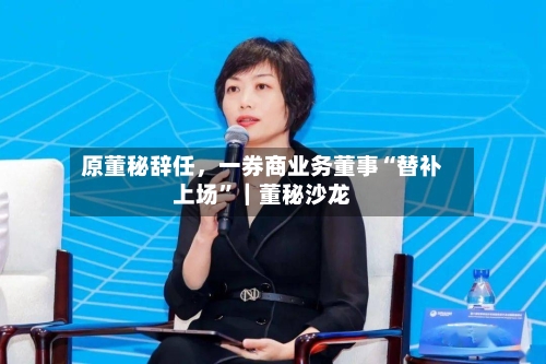 原董秘辞任	，一券商业务董事“替补上场”｜董秘沙龙-第2张图片