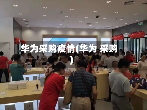 华为采购疫情(华为 采购)