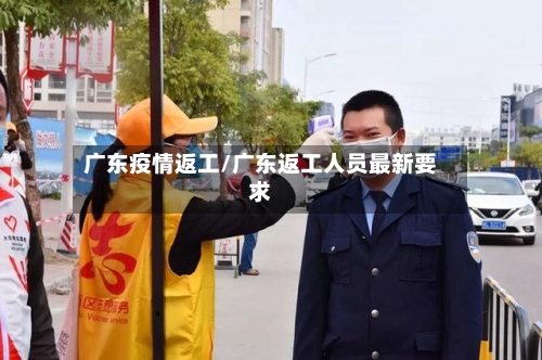 广东疫情返工/广东返工人员最新要求