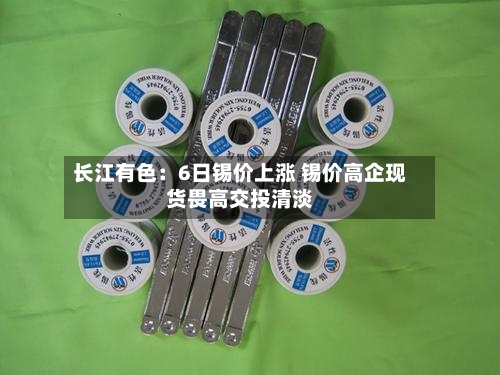 长江有色：6日锡价上涨 锡价高企现货畏高交投清淡