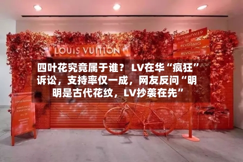 四叶花究竟属于谁？ LV在华“疯狂”诉讼，支持率仅一成，网友反问“明明是古代花纹，LV抄袭在先”