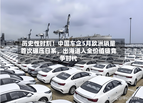 历史性时刻！中国车企5月欧洲销量首次碾压日系，出海进入全价值链竞争时代