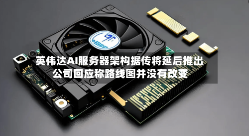 英伟达AI服务器架构据传将延后推出 公司回应称路线图并没有改变-第3张图片