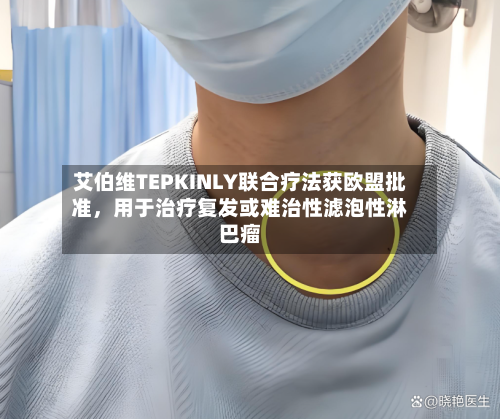 艾伯维TEPKINLY联合疗法获欧盟批准，用于治疗复发或难治性滤泡性淋巴瘤-第2张图片