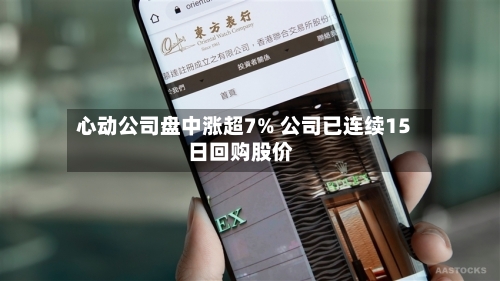 心动公司盘中涨超7% 公司已连续15日回购股价