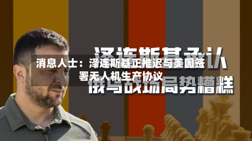 消息人士:泽连斯基正推迟与美国签署无人机生产协议-第3张图片