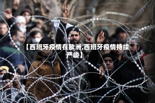 【西班牙疫情在欧洲,西班牙疫情持续严峻】