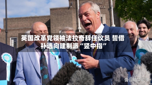 英国改革党领袖法拉奇辞任议员 誓借补选向建制派“竖中指”-第2张图片