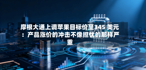 摩根大通上调苹果目标价至345 美元：产品涨价的冲击不像担忧的那样严重-第3张图片