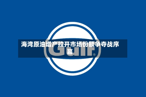 海湾原油增产拉开市场份额争夺战序幕