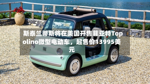 斯泰兰蒂斯将在美国开售菲亚特Topolino微型电动车，起售价13995美元
