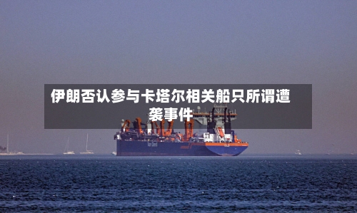 伊朗否认参与卡塔尔相关船只所谓遭袭事件