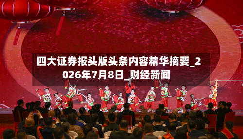 四大证券报头版头条内容精华摘要_2026年7月8日_财经新闻-第2张图片