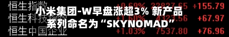 小米集团-W早盘涨超3% 新产品系列命名为“SKYNOMAD”