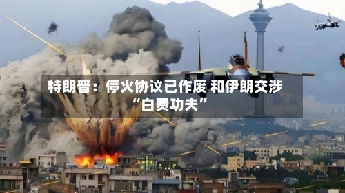 特朗普：停火协议已作废 和伊朗交涉“白费功夫”-第2张图片