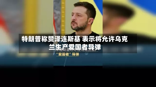 特朗普称赞泽连斯基 表示将允许乌克兰生产爱国者导弹-第2张图片