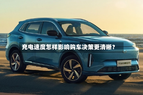 充电速度怎样影响购车决策更清晰？