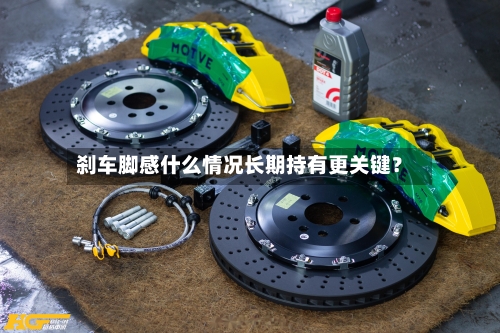 刹车脚感什么情况长期持有更关键?-第3张图片