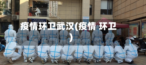 疫情环卫武汉(疫情 环卫)