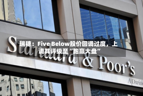 瑞穗：Five Below股价回调过度，上调其评级至“跑赢大盘”-第2张图片