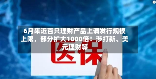6月来近百只理财产品上调发行规模上限	，部分扩大1000倍！涉打新、美元理财等-第2张图片