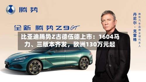 比亚迪腾势Z古德伍德上市：1604马力、三版本齐发，欧洲130万元起-第2张图片