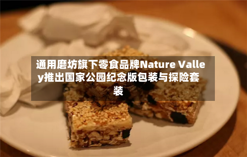 通用磨坊旗下零食品牌Nature Valley推出国家公园纪念版包装与探险套装-第2张图片