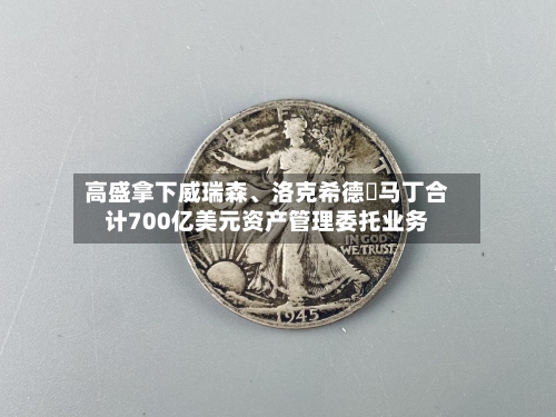 高盛拿下威瑞森、洛克希德・马丁合计700亿美元资产管理委托业务-第3张图片