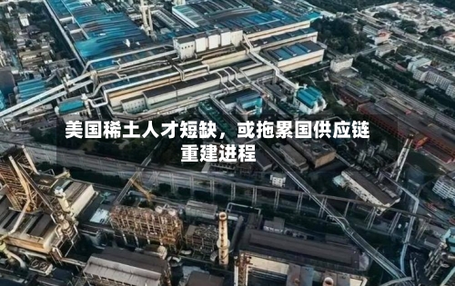 美国稀土人才短缺，或拖累国供应链重建进程