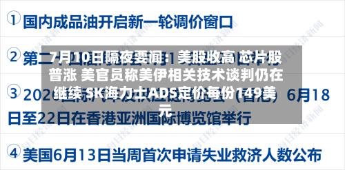 7月10日隔夜要闻：美股收高 芯片股普涨 美官员称美伊相关技术谈判仍在继续 SK海力士ADS定价每份149美元-第2张图片