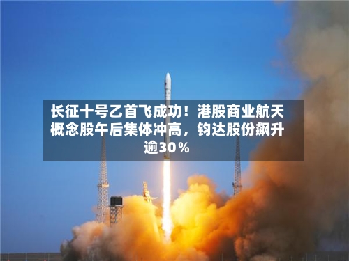 长征十号乙首飞成功！港股商业航天概念股午后集体冲高，钧达股份飙升逾30％-第3张图片